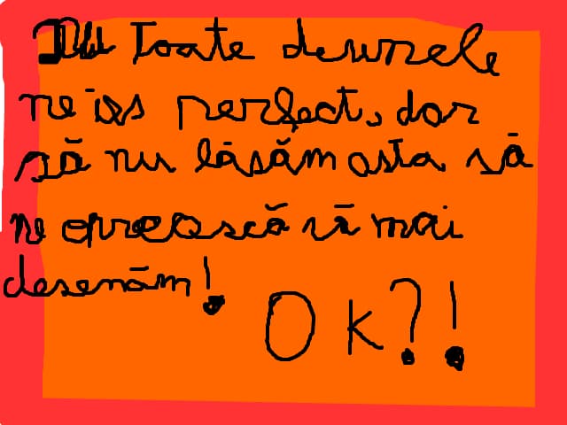 nu toate desenele ne ies perfect dar sa nu lasam asta sa ne opreasca sa mai desenam!