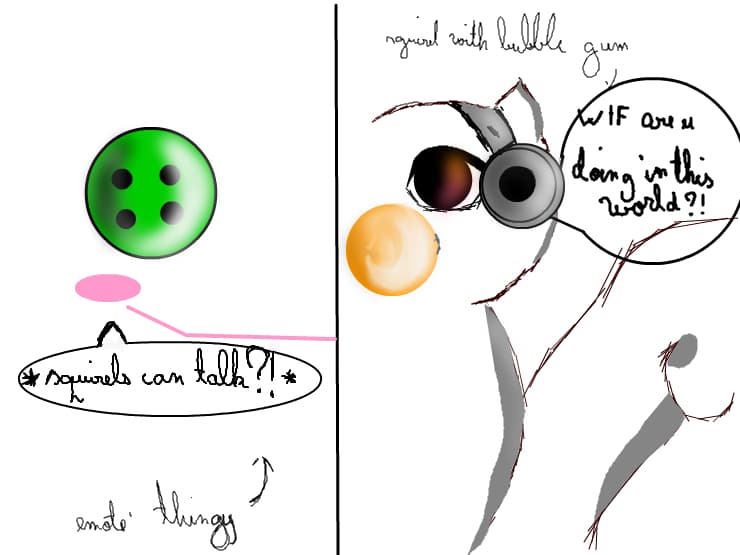 in the world where squirels can make bubble GUM,talk,and..more things :))