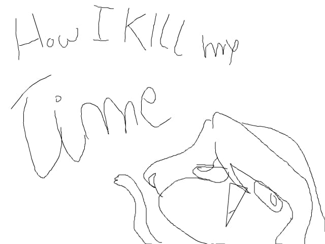 How I KILL my time./derp/