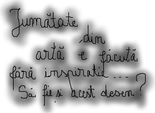 Citat inspiratie:Jumatate din arta e facuta fara inspiratie...Sa fie si acest desen?