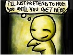 i`ll just pretend to hug you until you get here