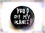 YOU!!OFF MY PLANET!