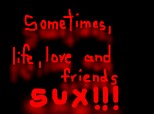 Sometimes,life,love and friends sux!!!