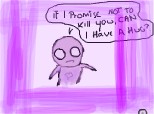 emo: If I promise not to kill you, can have a hug? :))